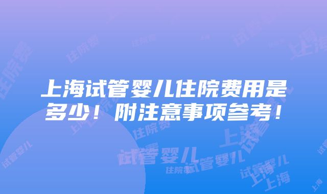 上海试管婴儿住院费用是多少！附注意事项参考！