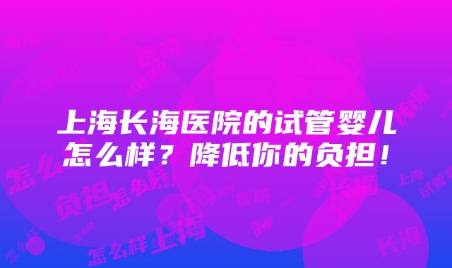 上海长海医院的试管婴儿怎么样？降低你的负担！