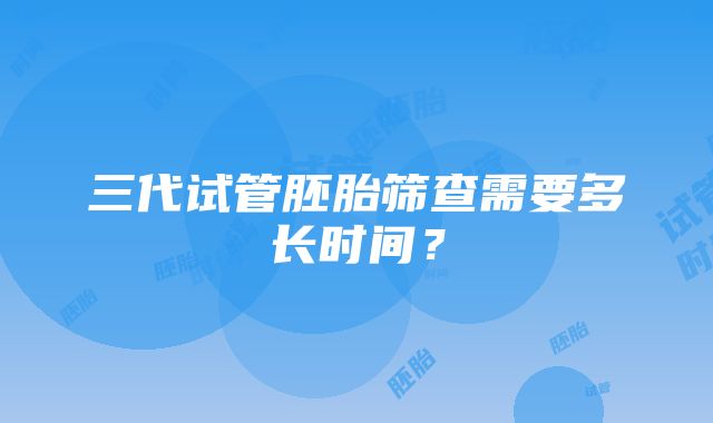 三代试管胚胎筛查需要多长时间？