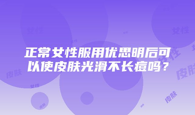 正常女性服用优思明后可以使皮肤光滑不长痘吗？