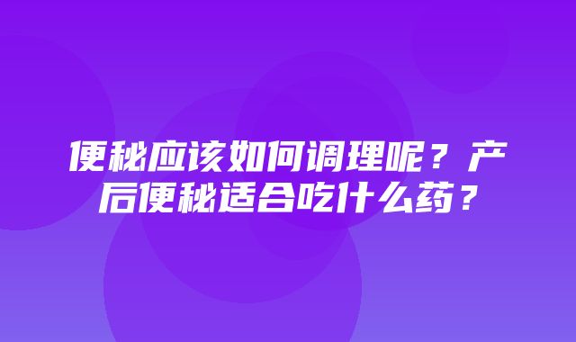 便秘应该如何调理呢？产后便秘适合吃什么药？