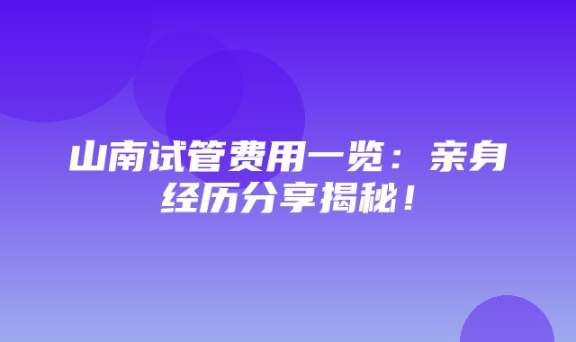 山南试管费用一览：亲身经历分享揭秘！