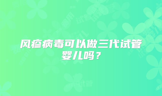 风疹病毒可以做三代试管婴儿吗？