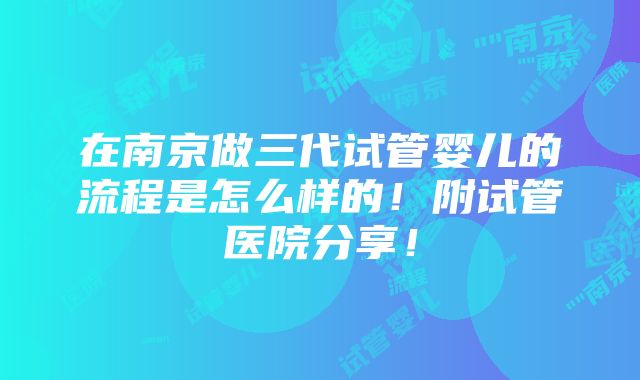 在南京做三代试管婴儿的流程是怎么样的！附试管医院分享！