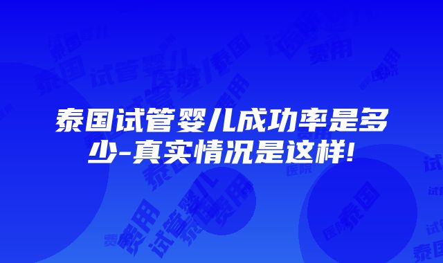 泰国试管婴儿成功率是多少-真实情况是这样!