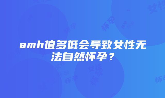 amh值多低会导致女性无法自然怀孕？