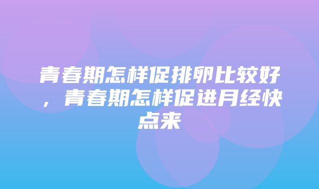 青春期怎样促排卵比较好，青春期怎样促进月经快点来