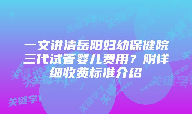 一文讲清岳阳妇幼保健院三代试管婴儿费用？附详细收费标准介绍