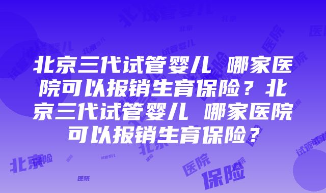 北京三代试管婴儿 哪家医院可以报销生育保险？北京三代试管婴儿 哪家医院可以报销生育保险？