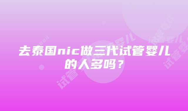 去泰国nic做三代试管婴儿的人多吗？