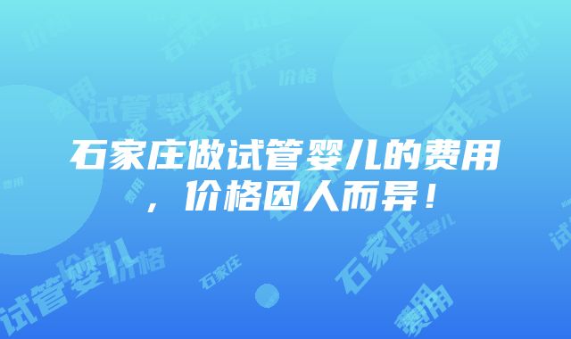 石家庄做试管婴儿的费用，价格因人而异！