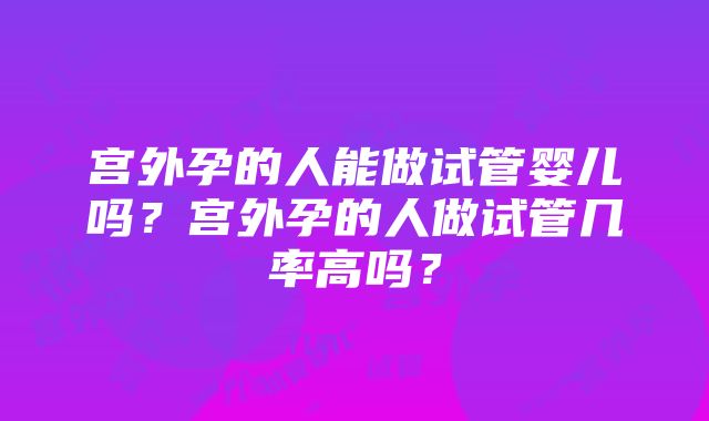 宫外孕的人能做试管婴儿吗？宫外孕的人做试管几率高吗？