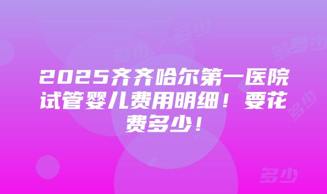 2025齐齐哈尔第一医院试管婴儿费用明细！要花费多少！