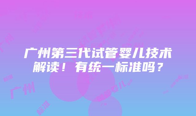 广州第三代试管婴儿技术解读！有统一标准吗？