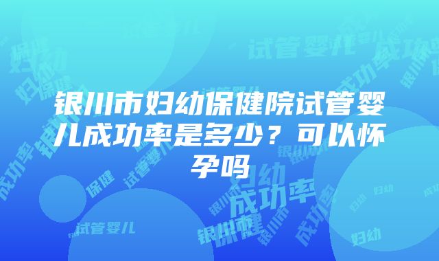 银川市妇幼保健院试管婴儿成功率是多少？可以怀孕吗