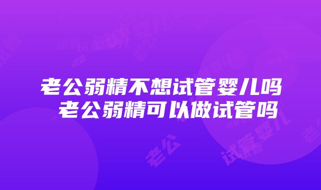 老公弱精不想试管婴儿吗 老公弱精可以做试管吗