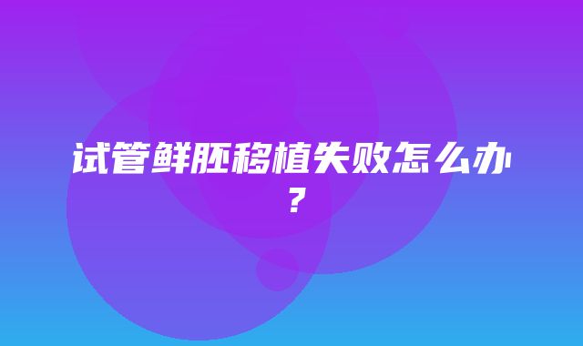 试管鲜胚移植失败怎么办？