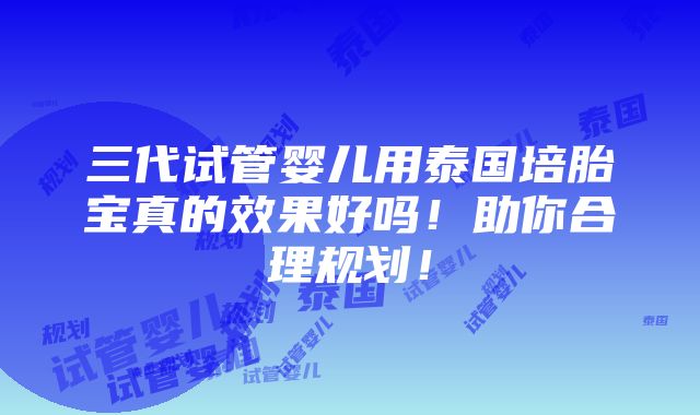 三代试管婴儿用泰国培胎宝真的效果好吗！助你合理规划！