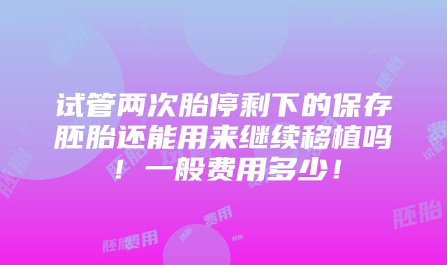 试管两次胎停剩下的保存胚胎还能用来继续移植吗！一般费用多少！