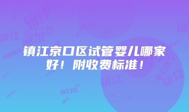 镇江京口区试管婴儿哪家好！附收费标准！