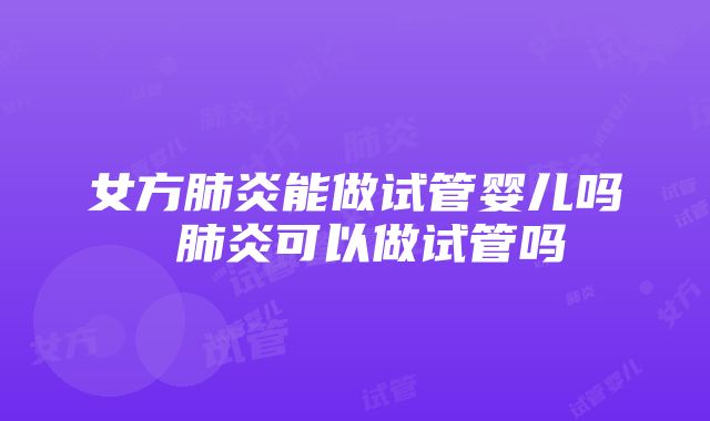 女方肺炎能做试管婴儿吗 肺炎可以做试管吗