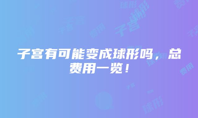 子宫有可能变成球形吗，总费用一览！