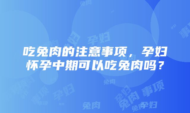 吃兔肉的注意事项，孕妇怀孕中期可以吃兔肉吗？