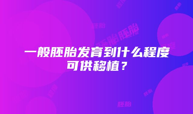 一般胚胎发育到什么程度可供移植？