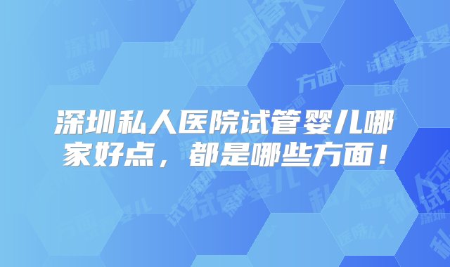 深圳私人医院试管婴儿哪家好点，都是哪些方面！