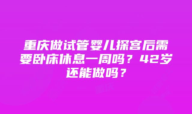 重庆做试管婴儿探宫后需要卧床休息一周吗？42岁还能做吗？