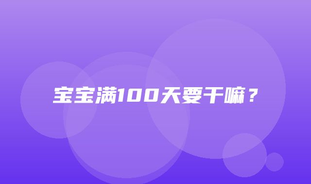 宝宝满100天要干嘛？