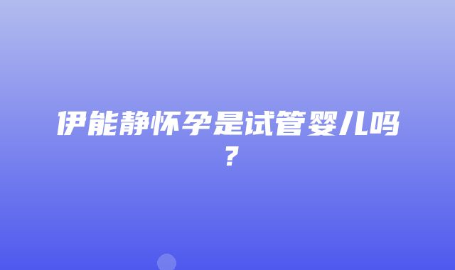 伊能静怀孕是试管婴儿吗？