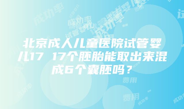 北京成人儿童医院试管婴儿17 17个胚胎能取出来混成6个囊胚吗？