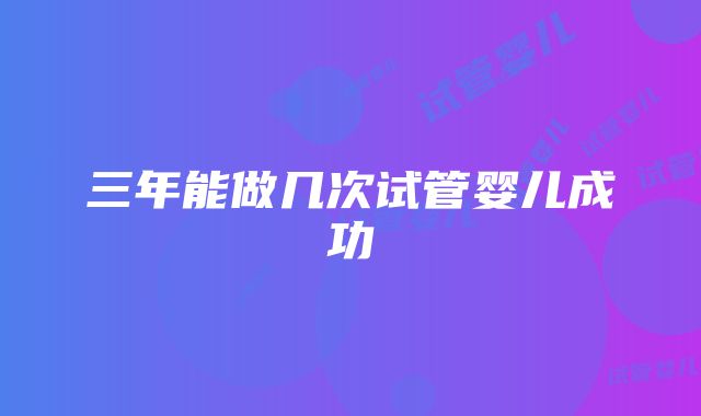 三年能做几次试管婴儿成功