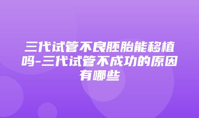 三代试管不良胚胎能移植吗-三代试管不成功的原因有哪些