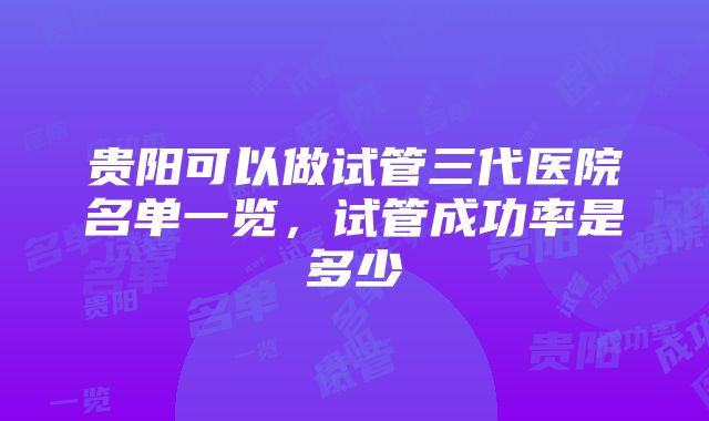 贵阳可以做试管三代医院名单一览，试管成功率是多少