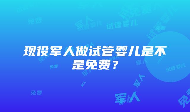 现役军人做试管婴儿是不是免费？