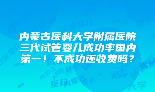 内蒙古医科大学附属医院三代试管婴儿成功率国内第一！不成功还收费吗？