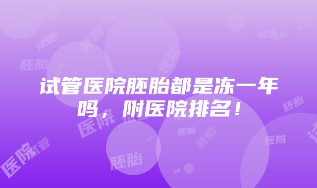 试管医院胚胎都是冻一年吗，附医院排名！