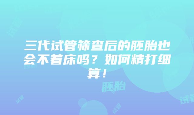 三代试管筛查后的胚胎也会不着床吗？如何精打细算！