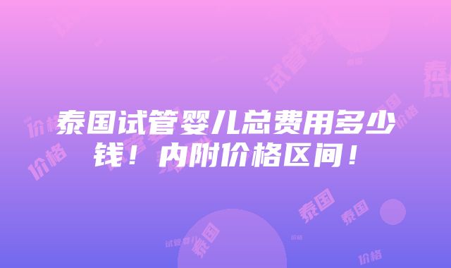 泰国试管婴儿总费用多少钱！内附价格区间！