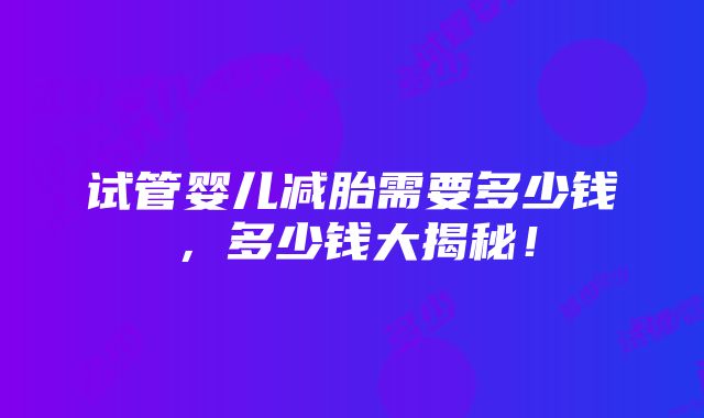 试管婴儿减胎需要多少钱，多少钱大揭秘！