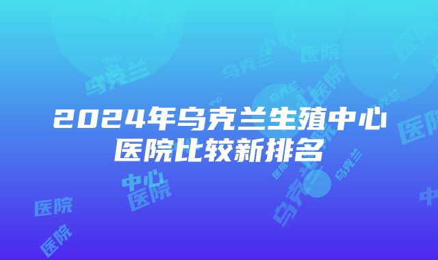 2024年乌克兰生殖中心医院比较新排名