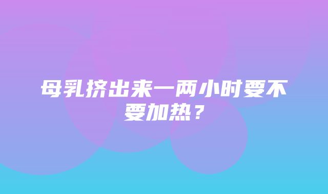 母乳挤出来一两小时要不要加热？