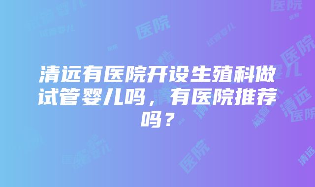 清远有医院开设生殖科做试管婴儿吗，有医院推荐吗？