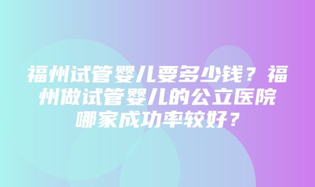 福州试管婴儿要多少钱？福州做试管婴儿的公立医院哪家成功率较好？