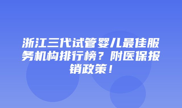 浙江三代试管婴儿最佳服务机构排行榜？附医保报销政策！