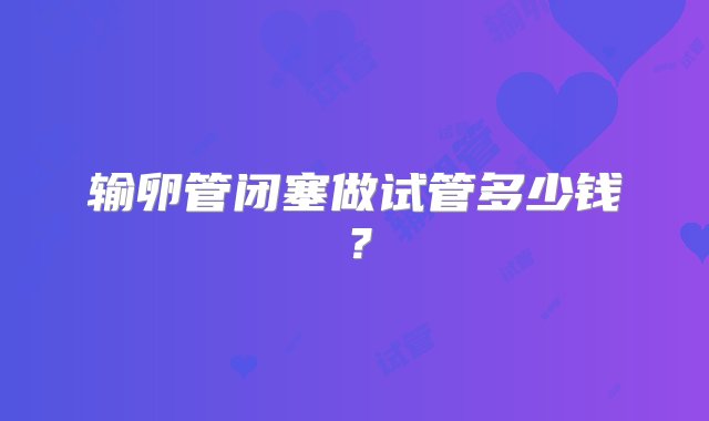 输卵管闭塞做试管多少钱？