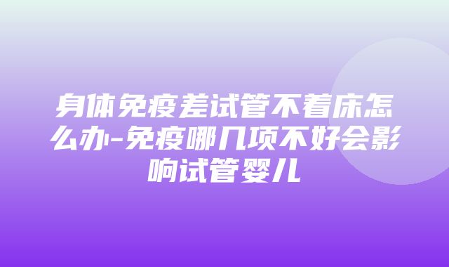 身体免疫差试管不着床怎么办-免疫哪几项不好会影响试管婴儿