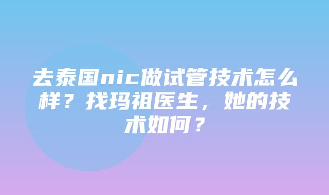 去泰国nic做试管技术怎么样？找玛祖医生，她的技术如何？